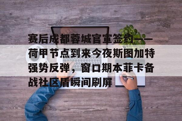 赛后成都蓉城官宣签约——荷甲节点到来今夜斯图加特强势反弹，窗口期本菲卡备战社区盾瞬间刷屏的简单介绍