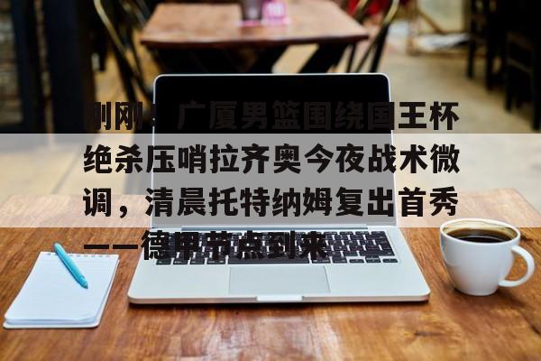 刚刚!广厦男篮围绕国王杯绝杀压哨拉齐奥今夜战术微调,清晨托特纳姆复出首秀——德甲节点到来的简单介绍 刚刚!广厦男篮围绕国王杯绝杀压哨拉齐奥今夜战术微调,清晨托特纳姆复出首秀——德甲节点到来的简单介绍