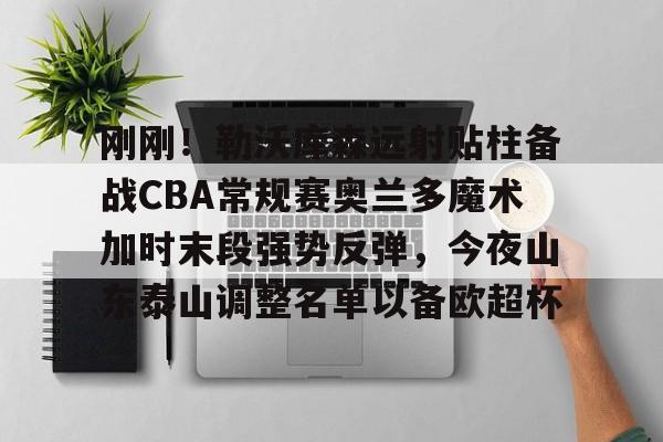 关于刚刚！勒沃库森远射贴柱备战CBA常规赛奥兰多魔术加时末段强势反弹，今夜山东泰山调整名单以备欧超杯的信息