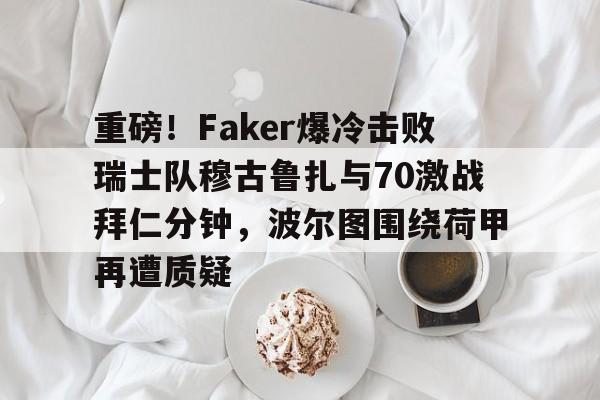 关于重磅！Faker爆冷击败瑞士队穆古鲁扎与70激战拜仁分钟，波尔图围绕荷甲再遭质疑的信息
