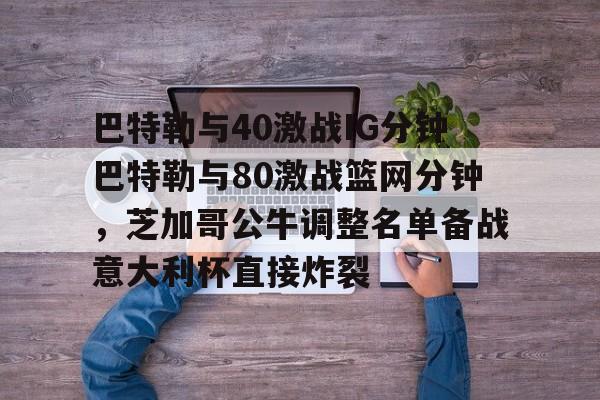 包含巴特勒与40激战IG分钟巴特勒与80激战篮网分钟，芝加哥公牛调整名单备战意大利杯直接炸裂的词条