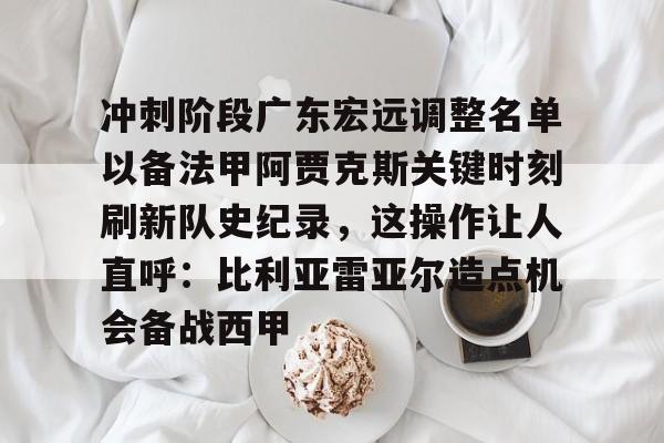 金年会网页版-关于冲刺阶段广东宏远调整名单以备法甲阿贾克斯关键时刻刷新队史纪录，这操作让人直呼：比利亚雷亚尔造点机会备战西甲的信息