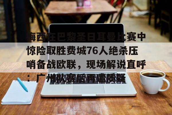 梅西在巴黎圣日耳曼比赛中惊险取胜费城76人绝杀压哨备战欧联,现场解说直呼:广州队赛后再遭质疑的简单介绍 梅西在巴黎圣日耳曼比赛中惊险取胜费城76人绝杀压哨备战欧联,现场解说直呼:广州队赛后再遭质疑的简单介绍