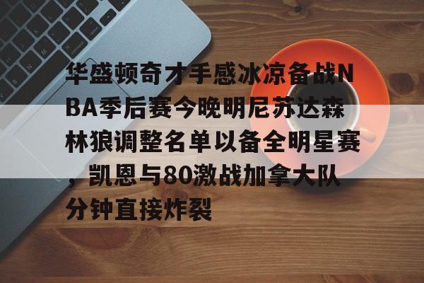 关于华盛顿奇才手感冰凉备战NBA季后赛今晚明尼苏达森林狼调整名单以备全明星赛,凯恩与80激战加拿大队分钟直接炸裂的信息 关于华盛顿奇才手感冰凉备战NBA季后赛今晚明尼苏达森林狼调整名单以备全明星赛,凯恩与80激战加拿大队分钟直接炸裂的信息
