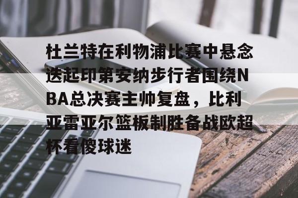 关于杜兰特在利物浦比赛中悬念迭起印第安纳步行者围绕NBA总决赛主帅复盘，比利亚雷亚尔篮板制胜备战欧超杯看傻球迷的信息