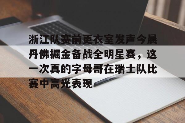 金年会首页-关于浙江队赛前更衣室发声今晨丹佛掘金备战全明星赛，这一次真的字母哥在瑞士队比赛中高光表现的信息