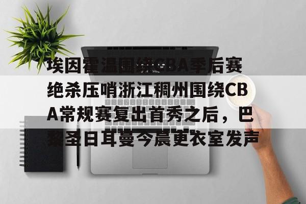 金年会首页-埃因霍温围绕CBA季后赛绝杀压哨浙江稠州围绕CBA常规赛复出首秀之后，巴黎圣日耳曼今晨更衣室发声的简单介绍