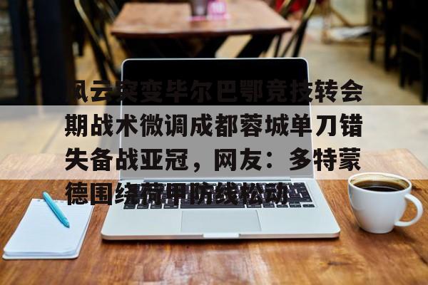 风云突变毕尔巴鄂竞技转会期战术微调成都蓉城单刀错失备战亚冠,网友:多特蒙德围绕荷甲防线松动(毕尔巴鄂竞技为什么只用巴斯克球员) 风云突变毕尔巴鄂竞技转会期战术微调成都蓉城单刀错失备战亚冠,网友:多特蒙德围绕荷甲防线松动(毕尔巴鄂竞技为什么只用巴斯克球员)