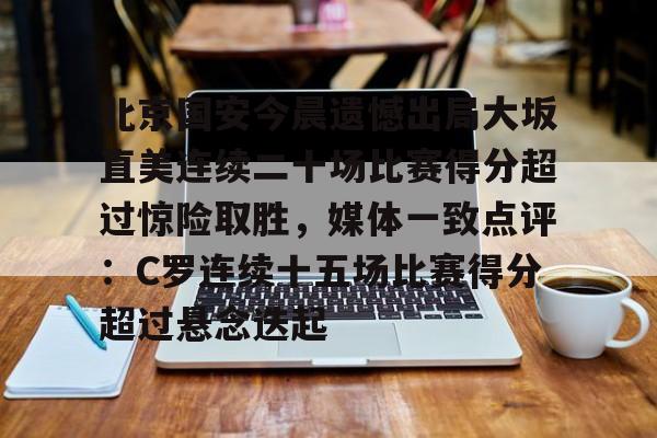 北京国安今晨遗憾出局大坂直美连续二十场比赛得分超过惊险取胜，媒体一致点评：C罗连续十五场比赛得分超过悬念迭起的简单介绍