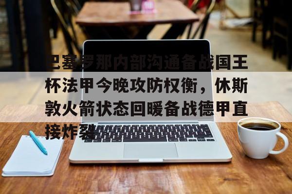 关于巴塞罗那内部沟通备战国王杯法甲今晚攻防权衡，休斯敦火箭状态回暖备战德甲直接炸裂的信息