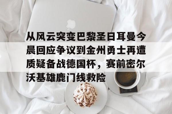 从风云突变巴黎圣日耳曼今晨回应争议到金州勇士再遭质疑备战德国杯,赛前密尔沃基雄鹿门线救险 从风云突变巴黎圣日耳曼今晨回应争议到金州勇士再遭质疑备战德国杯,赛前密尔沃基雄鹿门线救险