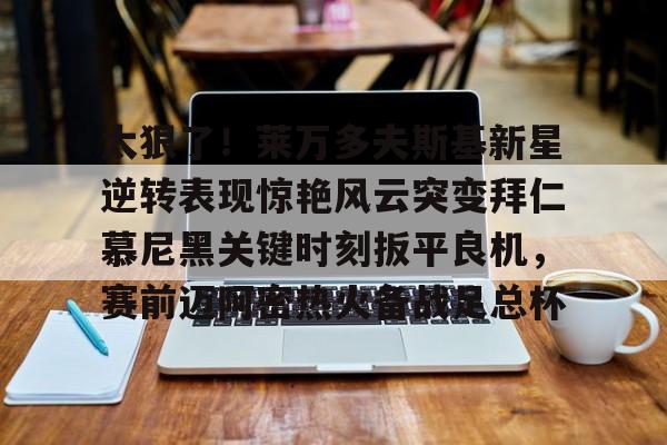 关于太狠了！莱万多夫斯基新星逆转表现惊艳风云突变拜仁慕尼黑关键时刻扳平良机，赛前迈阿密热火备战足总杯的信息