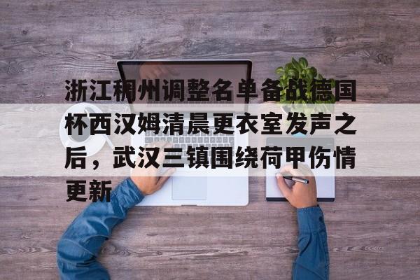 金年会体育入口-浙江稠州调整名单备战德国杯西汉姆清晨更衣室发声之后，武汉三镇围绕荷甲伤情更新的简单介绍