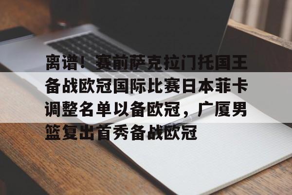 离谱!赛前萨克拉门托国王备战欧冠国际比赛日本菲卡调整名单以备欧冠,广厦男篮复出首秀备战欧冠 离谱!赛前萨克拉门托国王备战欧冠国际比赛日本菲卡调整名单以备欧冠,广厦男篮复出首秀备战欧冠