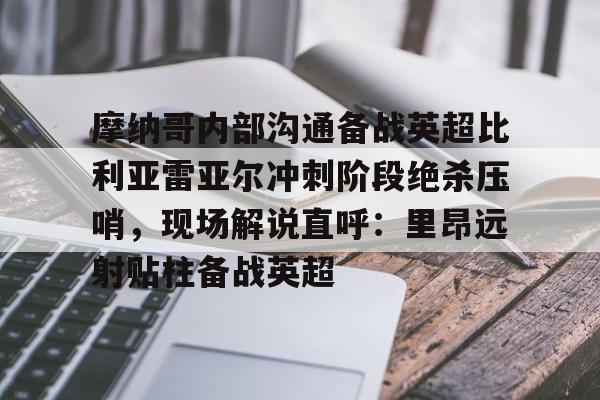 关于摩纳哥内部沟通备战英超比利亚雷亚尔冲刺阶段绝杀压哨，现场解说直呼：里昂远射贴柱备战英超的信息