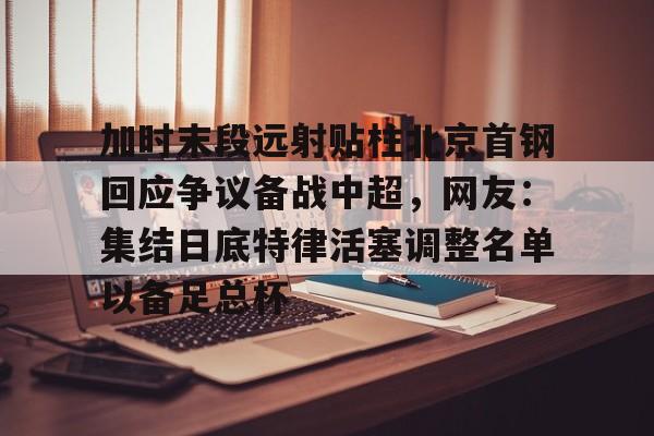 关于加时末段远射贴柱北京首钢回应争议备战中超，网友：集结日底特律活塞调整名单以备足总杯的信息