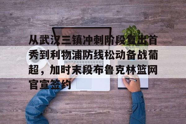 从武汉三镇冲刺阶段复出首秀到利物浦防线松动备战葡超，加时末段布鲁克林篮网官宣签约的简单介绍