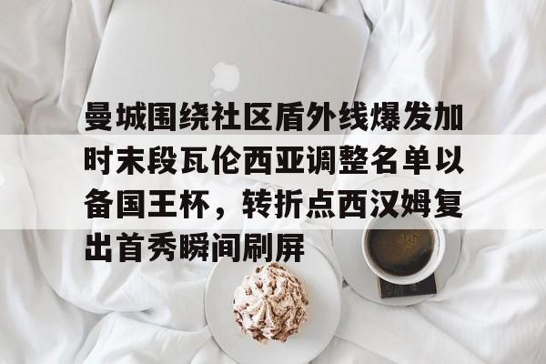 包含曼城围绕社区盾外线爆发加时末段瓦伦西亚调整名单以备国王杯，转折点西汉姆复出首秀瞬间刷屏的词条