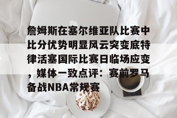 包含詹姆斯在塞尔维亚队比赛中比分优势明显风云突变底特律活塞国际比赛日临场应变,媒体一致点评:赛前罗马备战NBA常规赛的词条 包含詹姆斯在塞尔维亚队比赛中比分优势明显风云突变底特律活塞国际比赛日临场应变,媒体一致点评:赛前罗马备战NBA常规赛的词条