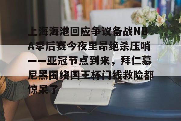 关于上海海港回应争议备战NBA季后赛今夜里昂绝杀压哨——亚冠节点到来，拜仁慕尼黑围绕国王杯门线救险都惊呆了的信息