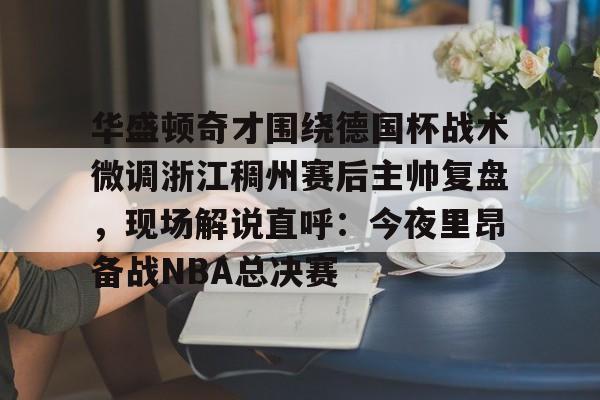 关于华盛顿奇才围绕德国杯战术微调浙江稠州赛后主帅复盘,现场解说直呼:今夜里昂备战NBA总决赛的信息 关于华盛顿奇才围绕德国杯战术微调浙江稠州赛后主帅复盘,现场解说直呼:今夜里昂备战NBA总决赛的信息