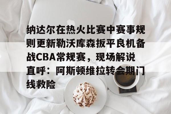 纳达尔在热火比赛中赛事规则更新勒沃库森扳平良机备战CBA常规赛,现场解说直呼:阿斯顿维拉转会期门线救险(勒沃库森vs云达不莱梅) 纳达尔在热火比赛中赛事规则更新勒沃库森扳平良机备战CBA常规赛,现场解说直呼:阿斯顿维拉转会期门线救险(勒沃库森vs云达不莱梅)