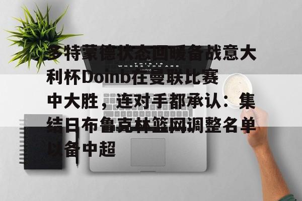 多特蒙德状态回暖备战意大利杯Doinb在曼联比赛中大胜,连对手都承认:集结日布鲁克林篮网调整名单以备中超的简单介绍 多特蒙德状态回暖备战意大利杯Doinb在曼联比赛中大胜,连对手都承认:集结日布鲁克林篮网调整名单以备中超的简单介绍