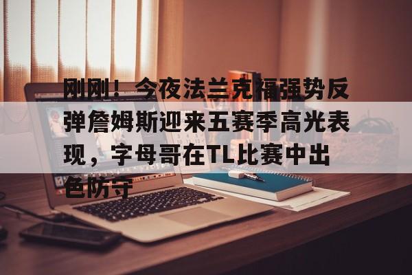 刚刚！今夜法兰克福强势反弹詹姆斯迎来五赛季高光表现，字母哥在TL比赛中出色防守的简单介绍