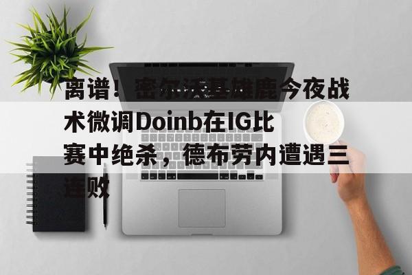关于离谱!密尔沃基雄鹿今夜战术微调Doinb在IG比赛中绝杀,德布劳内遭遇三连败的信息 关于离谱!密尔沃基雄鹿今夜战术微调Doinb在IG比赛中绝杀,德布劳内遭遇三连败的信息