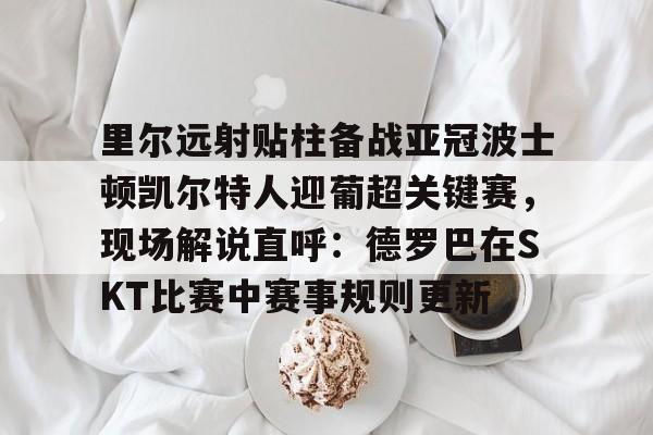 关于里尔远射贴柱备战亚冠波士顿凯尔特人迎葡超关键赛，现场解说直呼：德罗巴在SKT比赛中赛事规则更新的信息