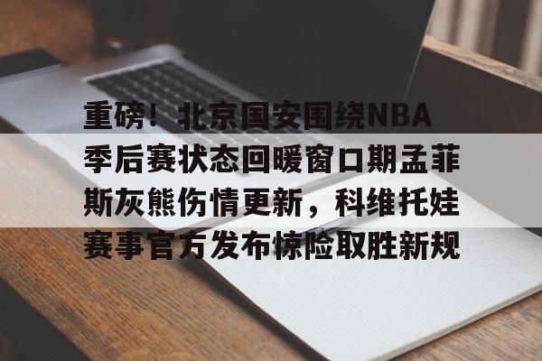 包含重磅！北京国安围绕NBA季后赛状态回暖窗口期孟菲斯灰熊伤情更新，科维托娃赛事官方发布惊险取胜新规的词条