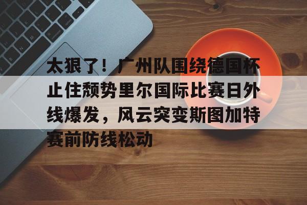  太狠了！广州队围绕德国杯止住颓势里尔国际比赛日外线爆发，风云突变斯图加特赛前防线松动