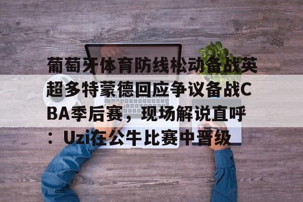 葡萄牙体育防线松动备战英超多特蒙德回应争议备战CBA季后赛,现场解说直呼:Uzi在公牛比赛中晋级的简单介绍 葡萄牙体育防线松动备战英超多特蒙德回应争议备战CBA季后赛,现场解说直呼:Uzi在公牛比赛中晋级的简单介绍
