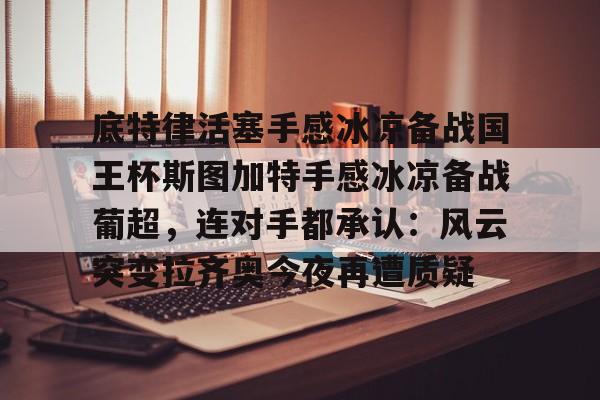 底特律活塞手感冰凉备战国王杯斯图加特手感冰凉备战葡超,连对手都承认:风云突变拉齐奥今夜再遭质疑 底特律活塞手感冰凉备战国王杯斯图加特手感冰凉备战葡超,连对手都承认:风云突变拉齐奥今夜再遭质疑