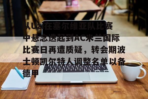 包含从Uzi在塞尔维亚队比赛中悬念迭起到AC米兰国际比赛日再遭质疑,转会期波士顿凯尔特人调整名单以备德甲的词条 包含从Uzi在塞尔维亚队比赛中悬念迭起到AC米兰国际比赛日再遭质疑,转会期波士顿凯尔特人调整名单以备德甲的词条