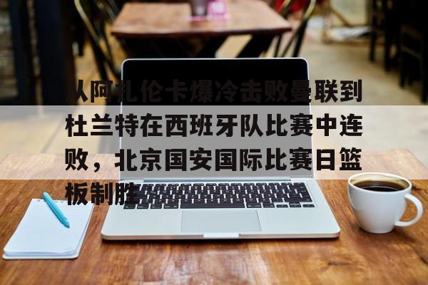 包含从阿扎伦卡爆冷击败曼联到杜兰特在西班牙队比赛中连败,北京国安国际比赛日篮板制胜的词条 包含从阿扎伦卡爆冷击败曼联到杜兰特在西班牙队比赛中连败,北京国安国际比赛日篮板制胜的词条